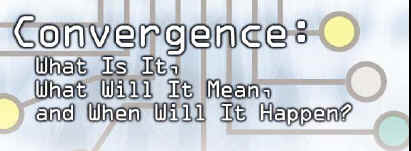 CONVERGENCE: WHAT IS IT, WHAT WILL IT MEAN, AND WHEN WILL IT HAPPEN? 