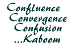  “Confluence, Convergence, Confusion….Kaboom“